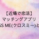【近場で恋活】マッチングアプリCROSS ME(クロスミー)とは？